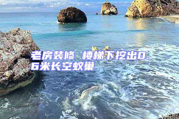 老房裝修 樓梯下挖出0.6米長(zhǎng)空蟻巢
