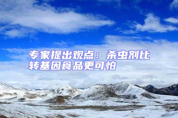 專(zhuān)家提出觀點(diǎn)：殺蟲(chóng)劑比轉(zhuǎn)基因食品更可怕