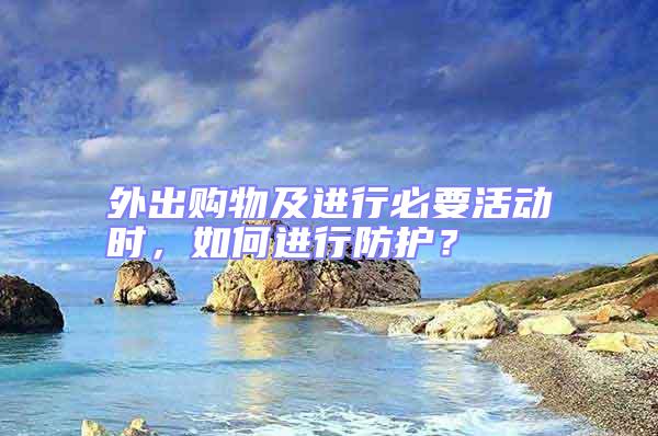 外出購物及進(jìn)行必要活動(dòng)時(shí),如何進(jìn)行防護(hù)?