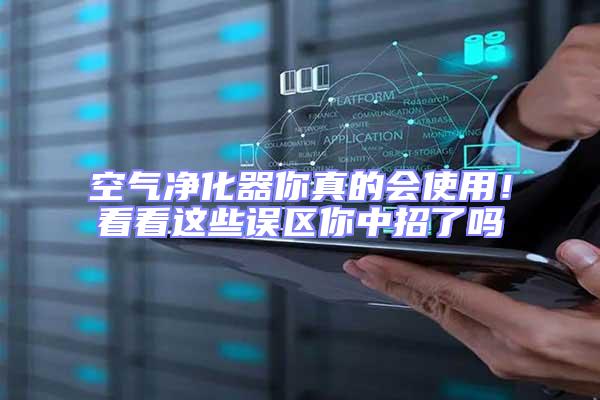 空氣凈化器你真的會使用！看看這些誤區(qū)你中招了嗎