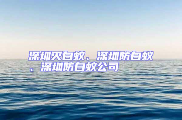 深圳滅白蟻、深圳防白蟻、深圳防白蟻公司