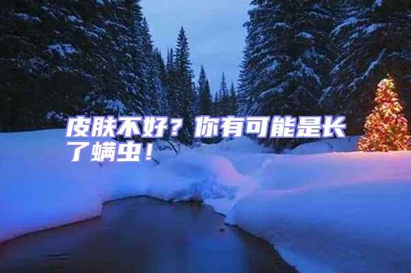 皮膚不好？你有可能是長(zhǎng)了螨蟲！