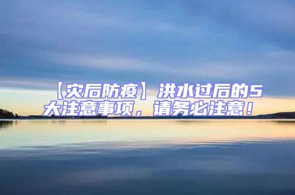 【災后防疫】洪水過后的5大注意事項,請務必注意!