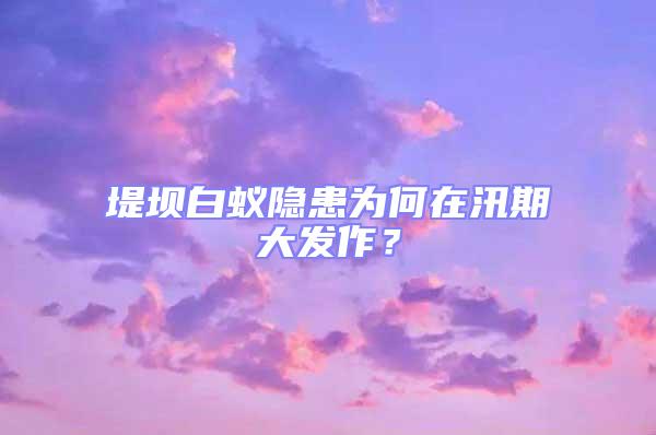 堤壩白蟻隱患為何在汛期大發作？