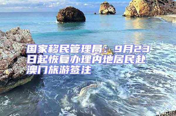 國(guó)家移民管理局:9月23日起恢復(fù)辦理內(nèi)地居民赴澳門旅游簽注