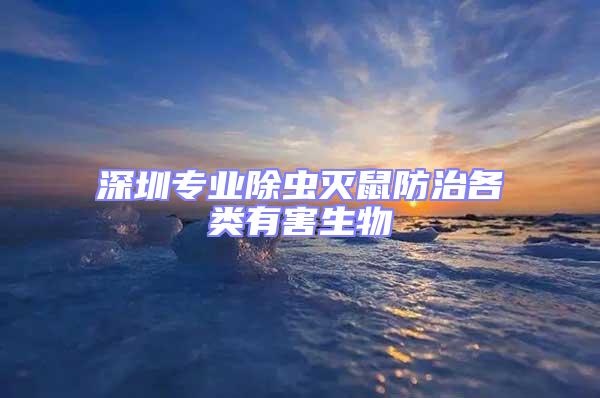 深圳專業(yè)除蟲滅鼠防治各類有害生物