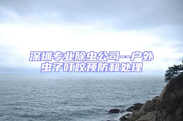 深圳專業(yè)除蟲公司--戶外蟲子叮咬預防和處理