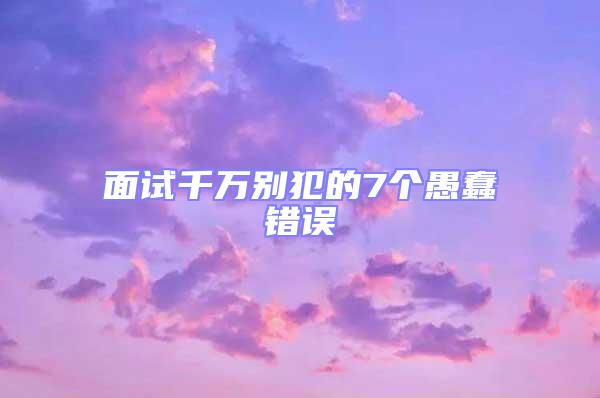 面試千萬別犯的7個(gè)愚蠢錯(cuò)誤