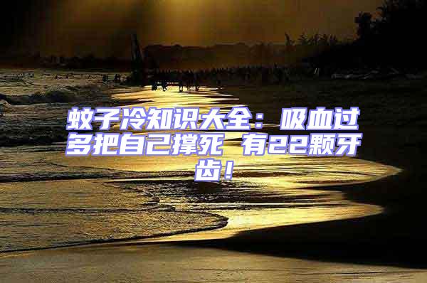 蚊子冷知識(shí)大全:吸血過(guò)多把自己撐死 有22顆牙齒!