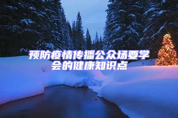 預(yù)防疫情傳播公眾場要學(xué)會的健康知識點