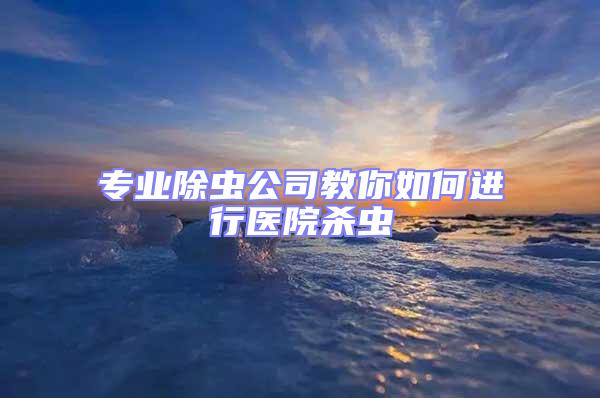 專(zhuān)業(yè)除蟲(chóng)公司教你如何進(jìn)行醫(yī)院殺蟲(chóng)