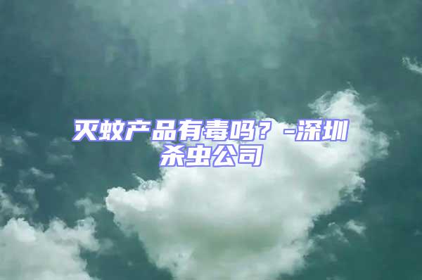 滅蚊產(chǎn)品有毒嗎?-深圳殺蟲公司