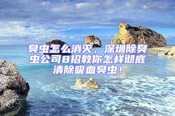 臭蟲怎么消滅,深圳除臭蟲公司8招教你怎樣徹底清除吸血臭蟲!