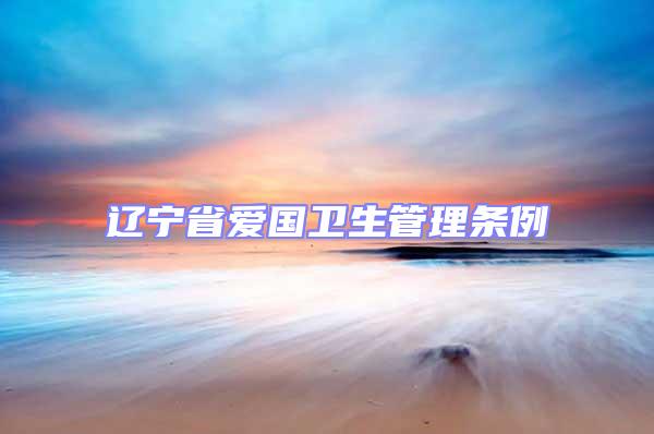 遼寧省愛(ài)國(guó)衛(wèi)生管理?xiàng)l例