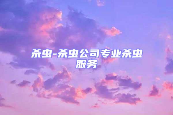 殺蟲-殺蟲公司專業(yè)殺蟲服務