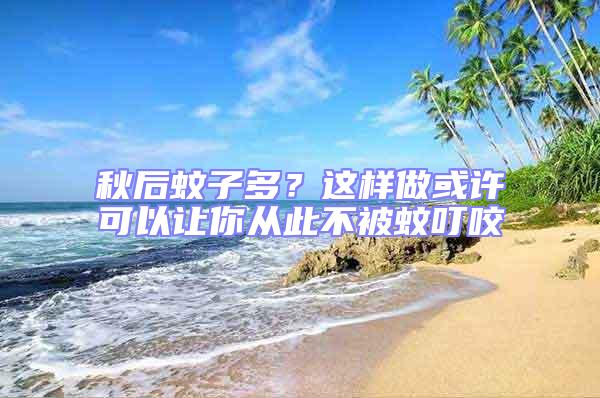 秋后蚊子多？這樣做或許可以讓你從此不被蚊叮咬