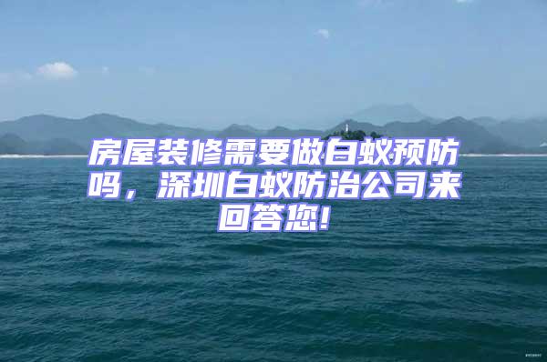 房屋裝修需要做白蟻預(yù)防嗎，深圳白蟻防治公司來回答您!