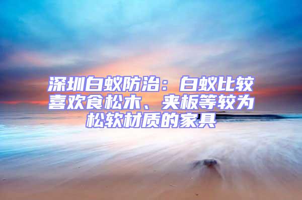 深圳白蟻防治:白蟻比較喜歡食松木、夾板等較為松軟材質(zhì)的家具