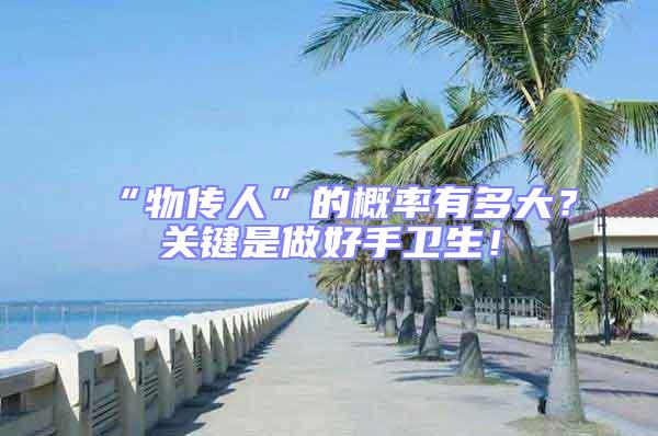 “物傳人”的概率有多大?關(guān)鍵是做好手衛(wèi)生!