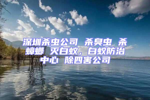 深圳殺蟲公司 殺臭蟲 殺蟑螂 滅白蟻，白蟻防治中心 除四害公司