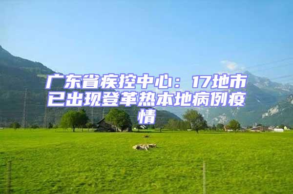 廣東省疾控中心:17地市已出現(xiàn)登革熱本地病例疫情