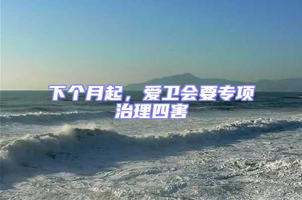 下個(gè)月起,愛衛(wèi)會(huì)要專項(xiàng)治理四害