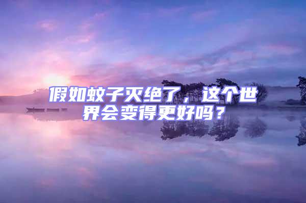 假如蚊子滅絕了，這個世界會變得更好嗎？