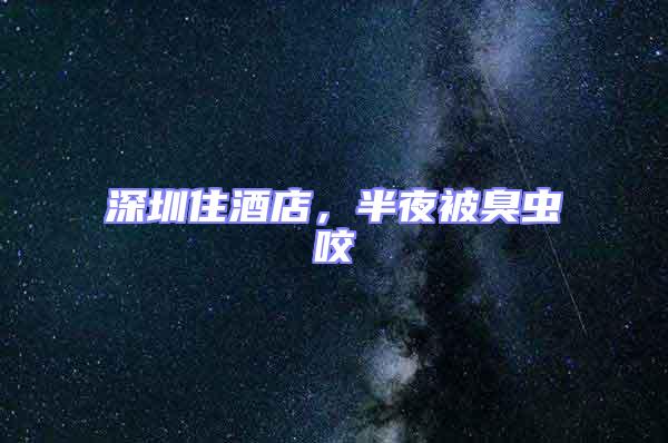 深圳住酒店，半夜被臭蟲咬