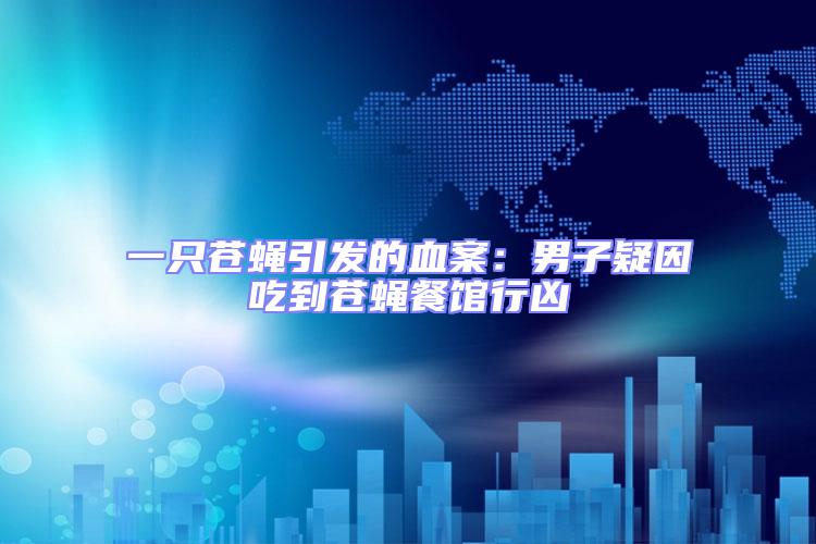 一只蒼蠅引發(fā)的血案：男子疑因吃到蒼蠅餐館行兇