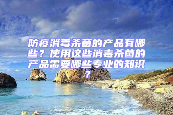 防疫消毒殺菌的產(chǎn)品有哪些?使用這些消毒殺菌的產(chǎn)品需要哪些專業(yè)的知識?