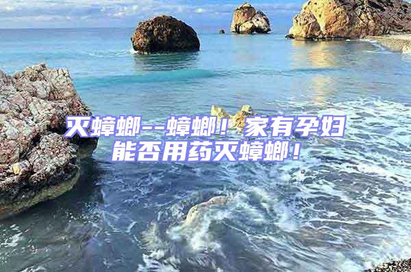滅蟑螂--蟑螂！家有孕婦能否用藥滅蟑螂！
