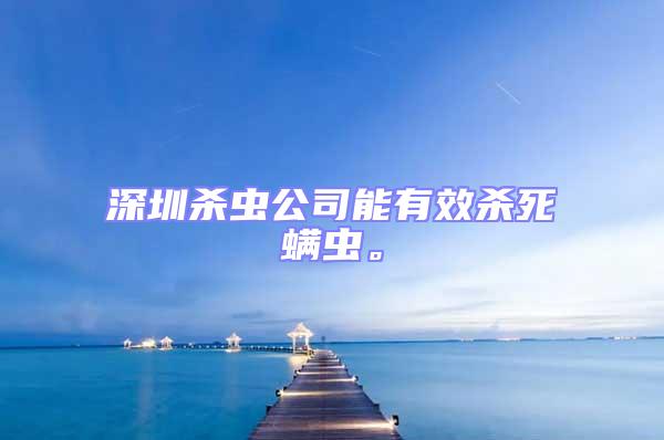 深圳殺蟲公司能有效殺死螨蟲。