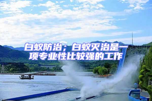 白蟻防治;白蟻滅治是一項專業性比較強的工作