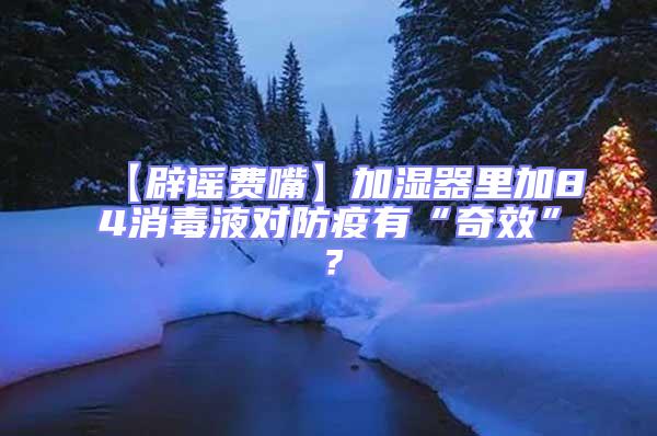【辟謠費(fèi)嘴】加濕器里加84消毒液對(duì)防疫有“奇效”?