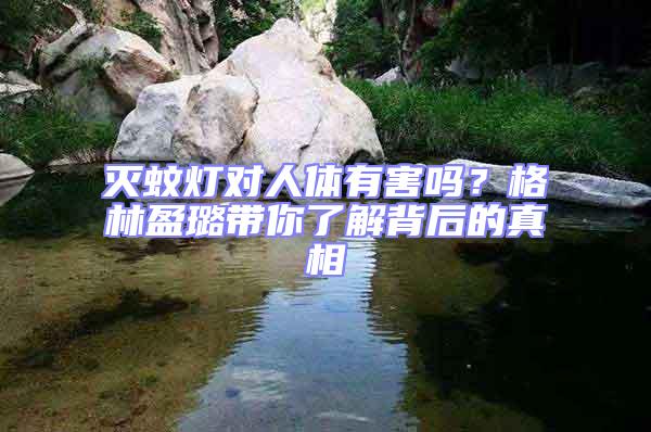 滅蚊燈對人體有害嗎？格林盈璐帶你了解背后的真相