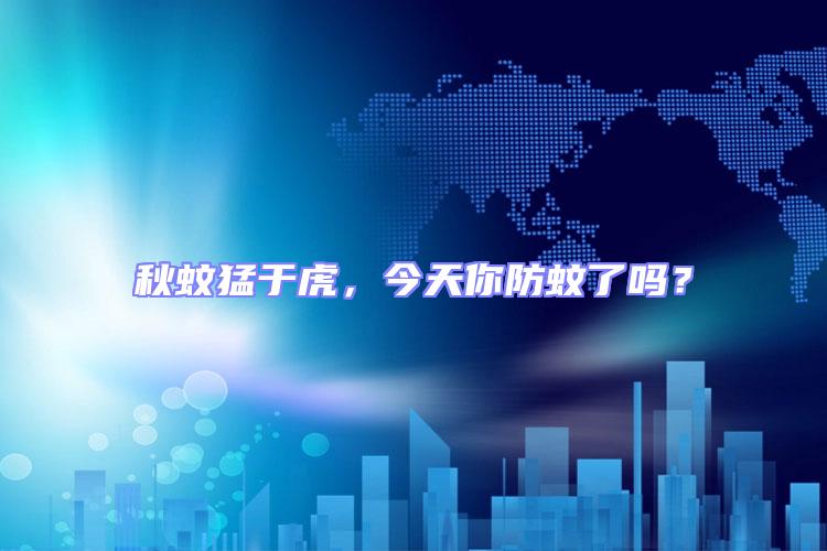 秋蚊猛于虎，今天你防蚊了嗎？