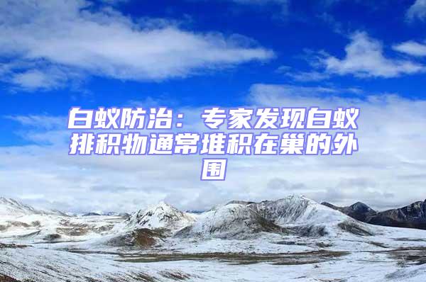 白蟻防治:專家發現白蟻排積物通常堆積在巢的外圍