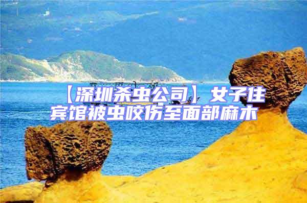 【深圳殺蟲(chóng)公司】女子住賓館被蟲(chóng)咬傷至面部麻木