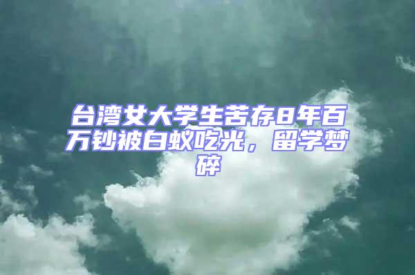 臺灣女大學生苦存8年百萬鈔被白蟻吃光,留學夢碎
