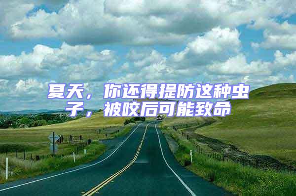 夏天，你還得提防這種蟲(chóng)子，被咬后可能致命
