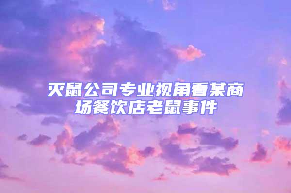 滅鼠公司專業(yè)視角看某商場(chǎng)餐飲店老鼠事件