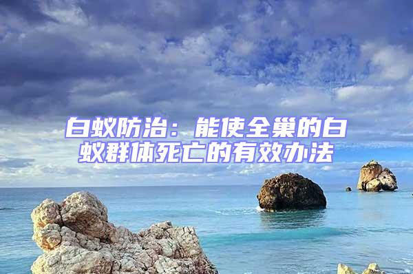 白蟻防治:能使全巢的白蟻群體死亡的有效辦法