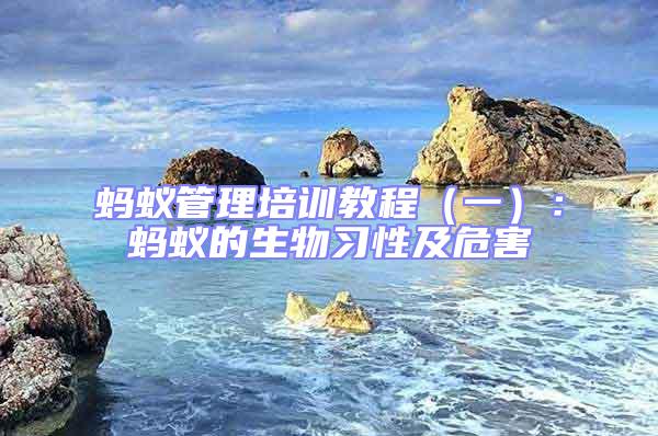 螞蟻管理培訓(xùn)教程(一):螞蟻的生物習(xí)性及危害