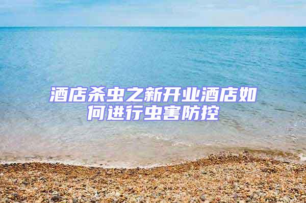 酒店殺蟲之新開業(yè)酒店如何進(jìn)行蟲害防控