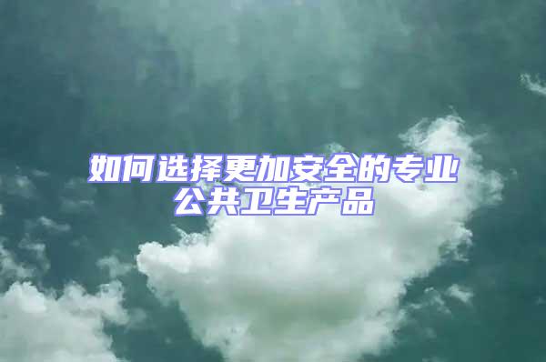 如何選擇更加安全的專(zhuān)業(yè)公共衛(wèi)生產(chǎn)品