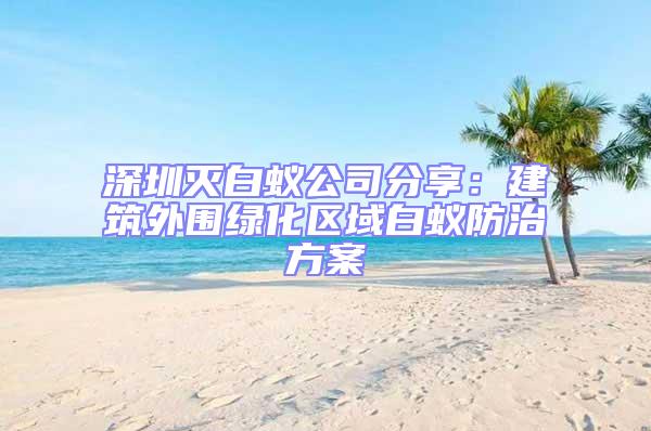 深圳滅白蟻公司分享:建筑外圍綠化區(qū)域白蟻防治方案