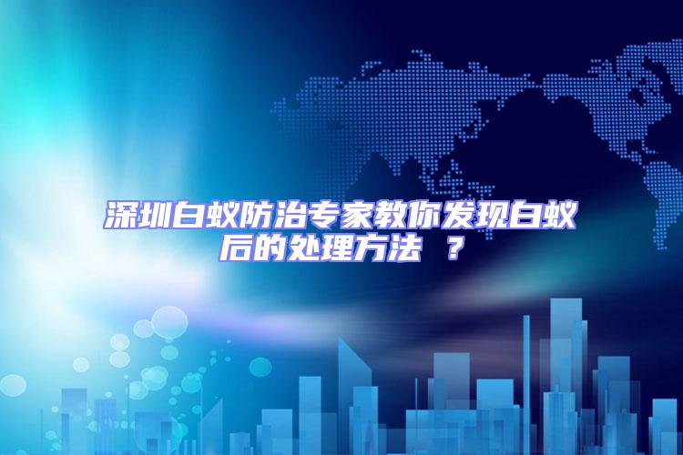 深圳白蟻防治專家教你發(fā)現(xiàn)白蟻后的處理方法 ？