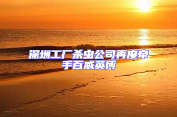 深圳工廠殺蟲(chóng)公司再度牽手百威英博