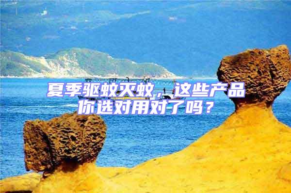 夏季驅蚊滅蚊,這些產品你選對用對了嗎?