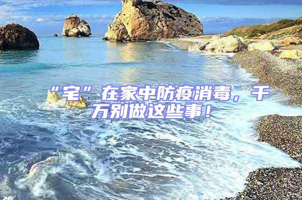 “宅”在家中防疫消毒，千萬(wàn)別做這些事！